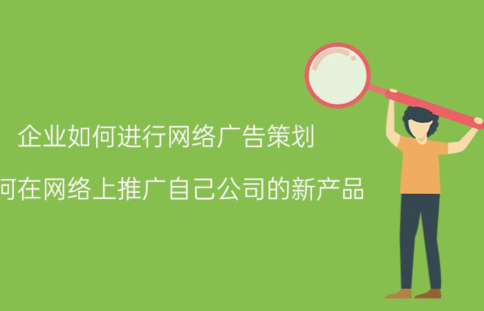 企业如何进行网络广告策划 如何在网络上推广自己公司的新产品？